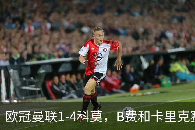 欧冠曼联1-4科莫，B费和卡里克赛后为何各执一词？